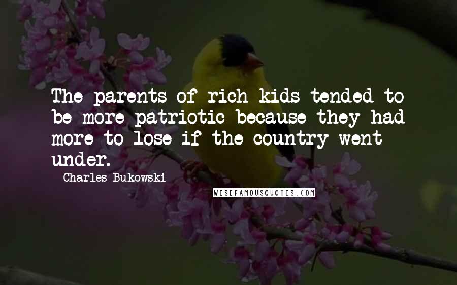 Charles Bukowski Quotes: The parents of rich kids tended to be more patriotic because they had more to lose if the country went under.