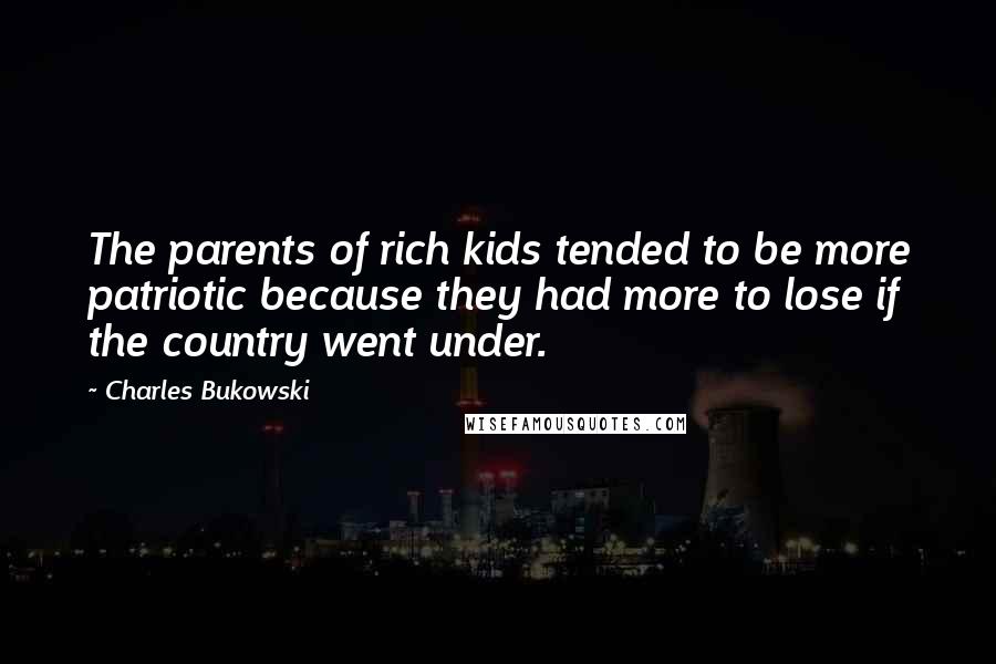 Charles Bukowski Quotes: The parents of rich kids tended to be more patriotic because they had more to lose if the country went under.