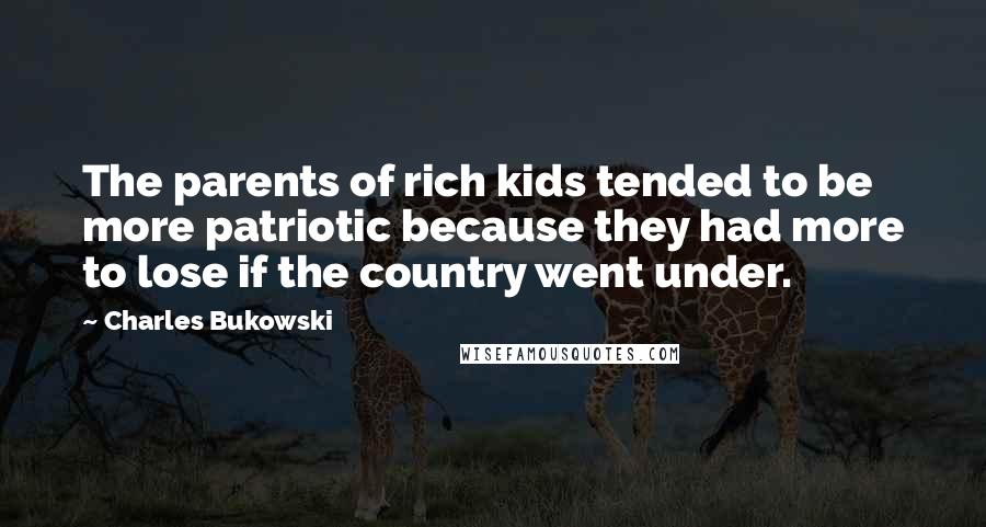 Charles Bukowski Quotes: The parents of rich kids tended to be more patriotic because they had more to lose if the country went under.