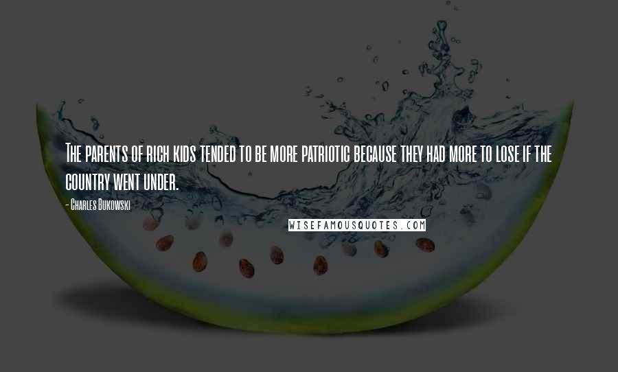 Charles Bukowski Quotes: The parents of rich kids tended to be more patriotic because they had more to lose if the country went under.
