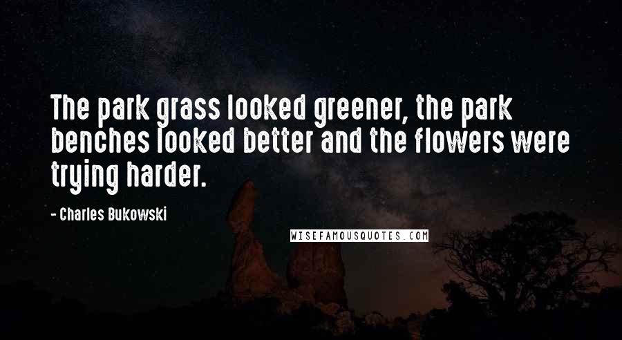 Charles Bukowski Quotes: The park grass looked greener, the park benches looked better and the flowers were trying harder.