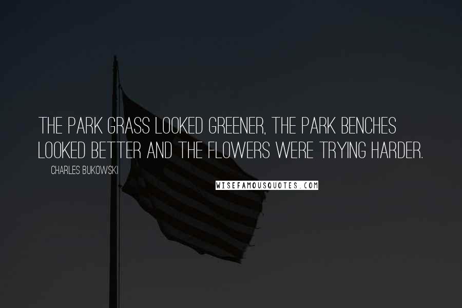 Charles Bukowski Quotes: The park grass looked greener, the park benches looked better and the flowers were trying harder.