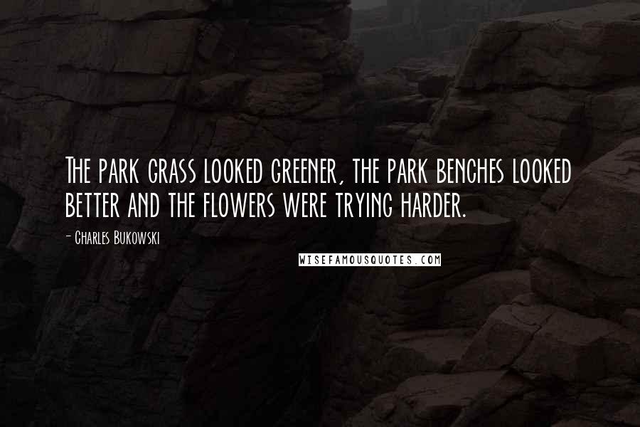 Charles Bukowski Quotes: The park grass looked greener, the park benches looked better and the flowers were trying harder.