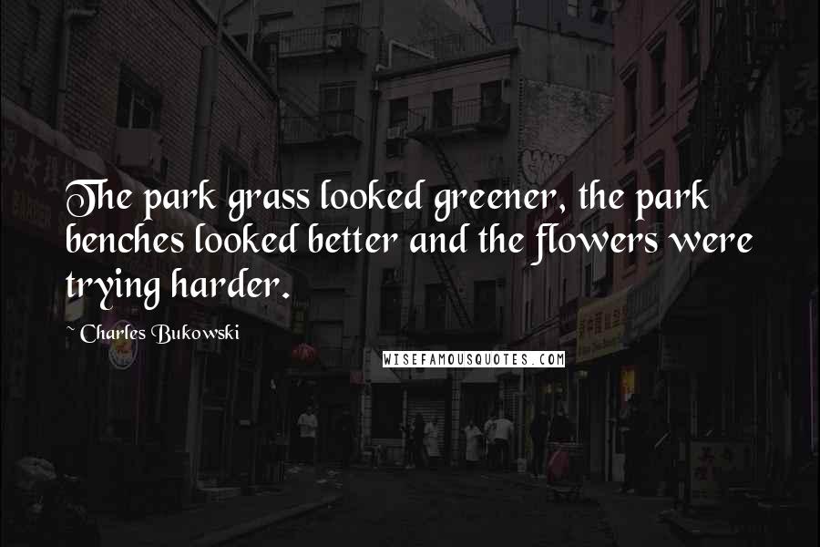 Charles Bukowski Quotes: The park grass looked greener, the park benches looked better and the flowers were trying harder.