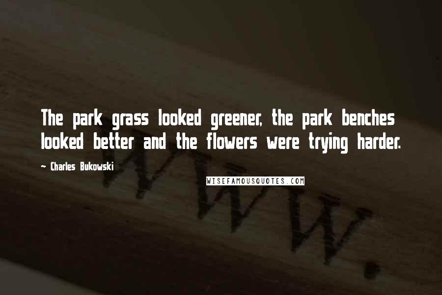 Charles Bukowski Quotes: The park grass looked greener, the park benches looked better and the flowers were trying harder.