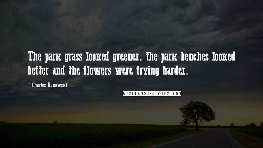 Charles Bukowski Quotes: The park grass looked greener, the park benches looked better and the flowers were trying harder.