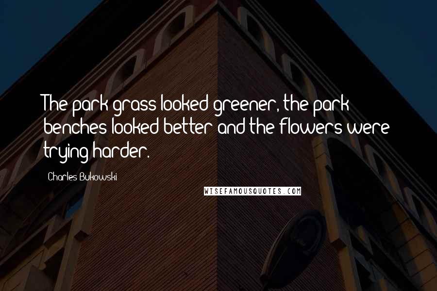 Charles Bukowski Quotes: The park grass looked greener, the park benches looked better and the flowers were trying harder.