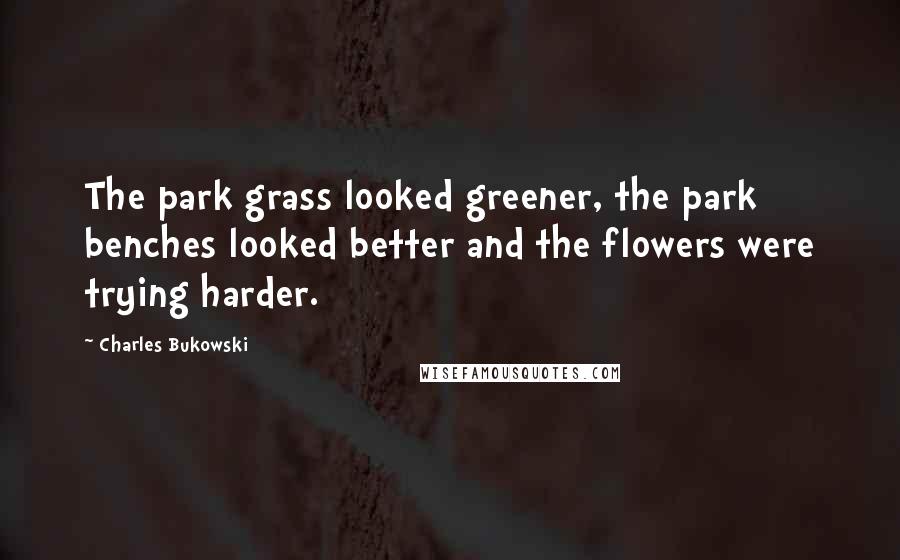 Charles Bukowski Quotes: The park grass looked greener, the park benches looked better and the flowers were trying harder.