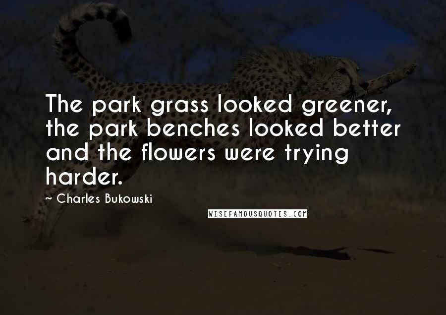 Charles Bukowski Quotes: The park grass looked greener, the park benches looked better and the flowers were trying harder.