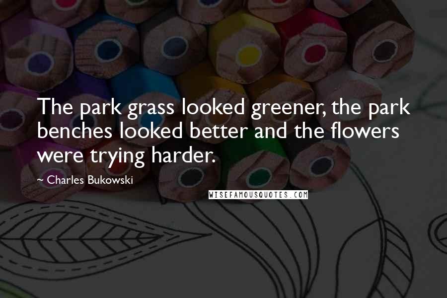 Charles Bukowski Quotes: The park grass looked greener, the park benches looked better and the flowers were trying harder.