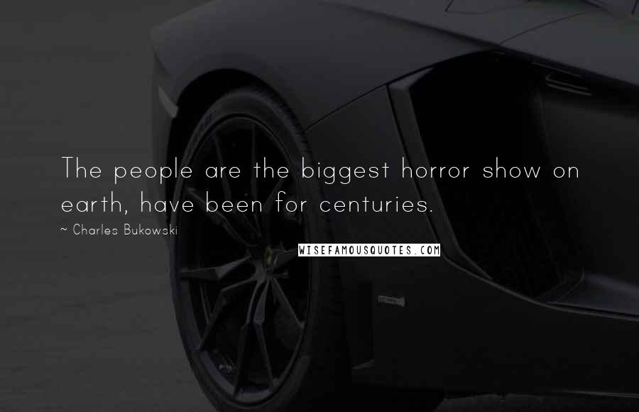 Charles Bukowski Quotes: The people are the biggest horror show on earth, have been for centuries.