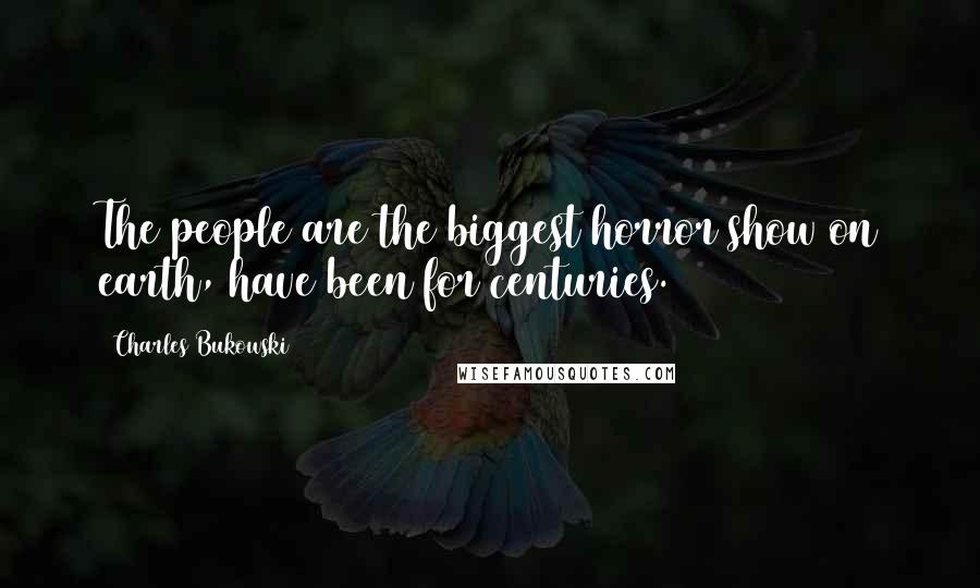 Charles Bukowski Quotes: The people are the biggest horror show on earth, have been for centuries.