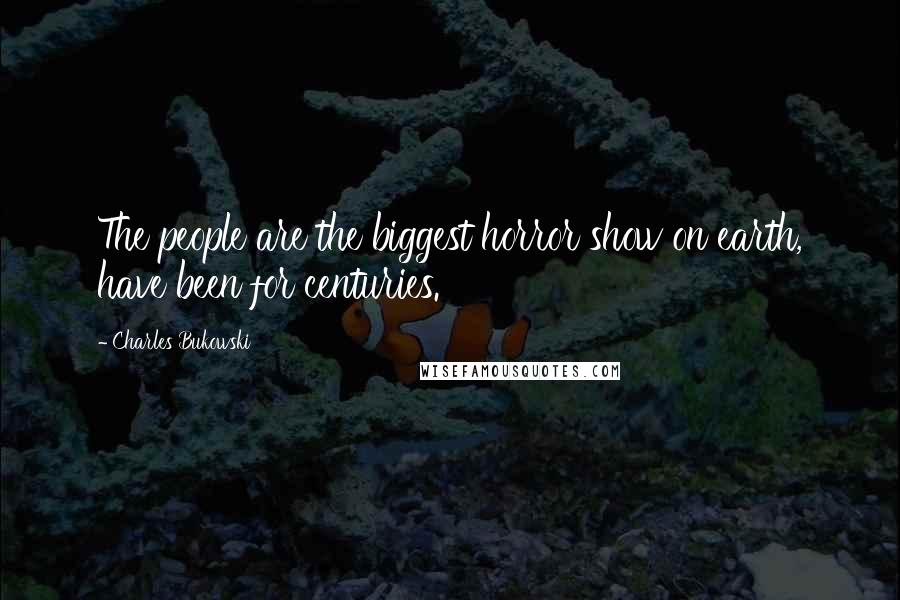 Charles Bukowski Quotes: The people are the biggest horror show on earth, have been for centuries.