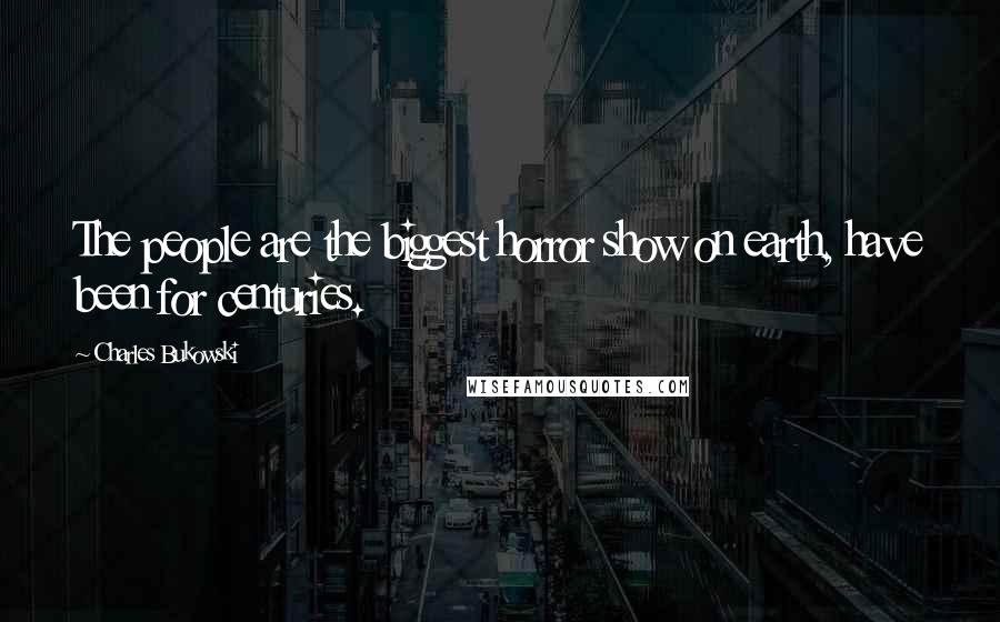 Charles Bukowski Quotes: The people are the biggest horror show on earth, have been for centuries.