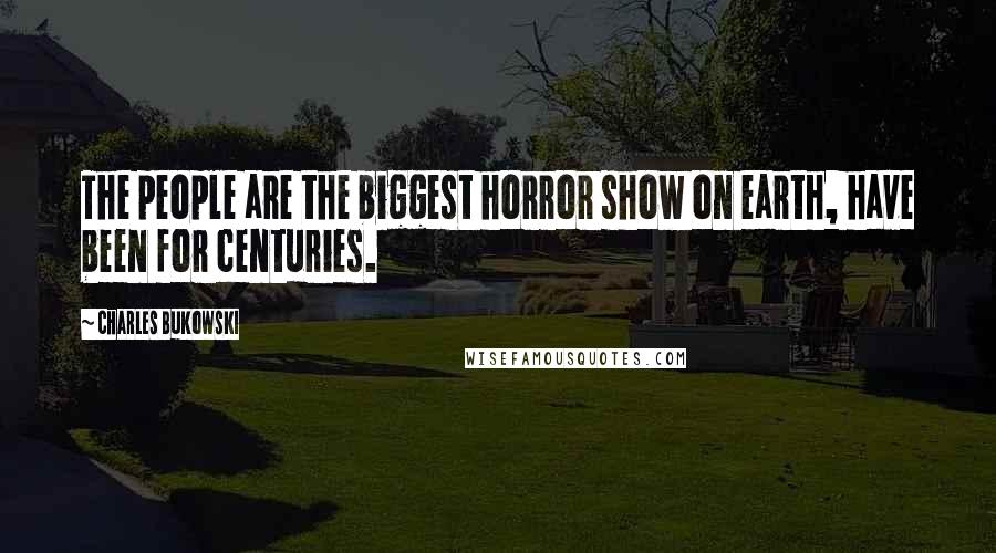 Charles Bukowski Quotes: The people are the biggest horror show on earth, have been for centuries.