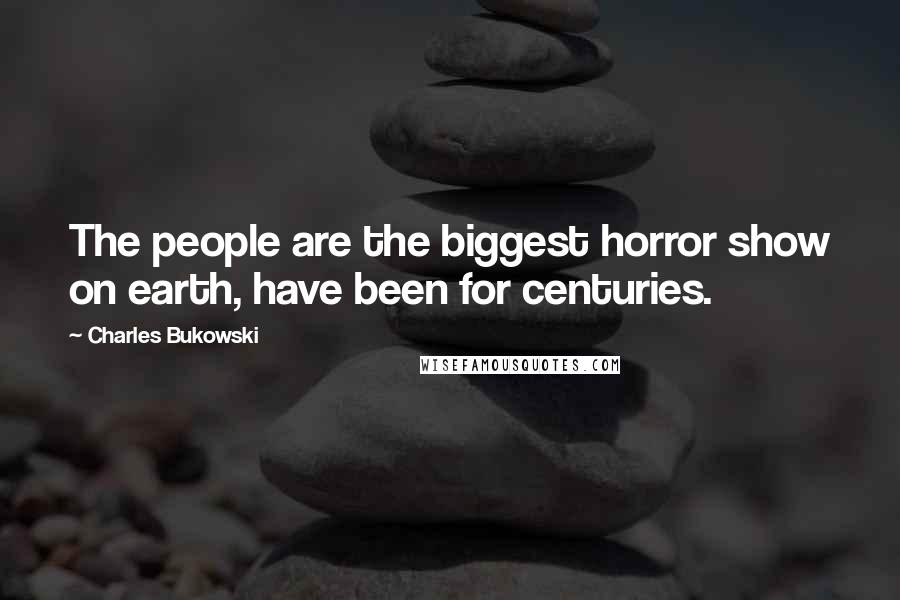 Charles Bukowski Quotes: The people are the biggest horror show on earth, have been for centuries.