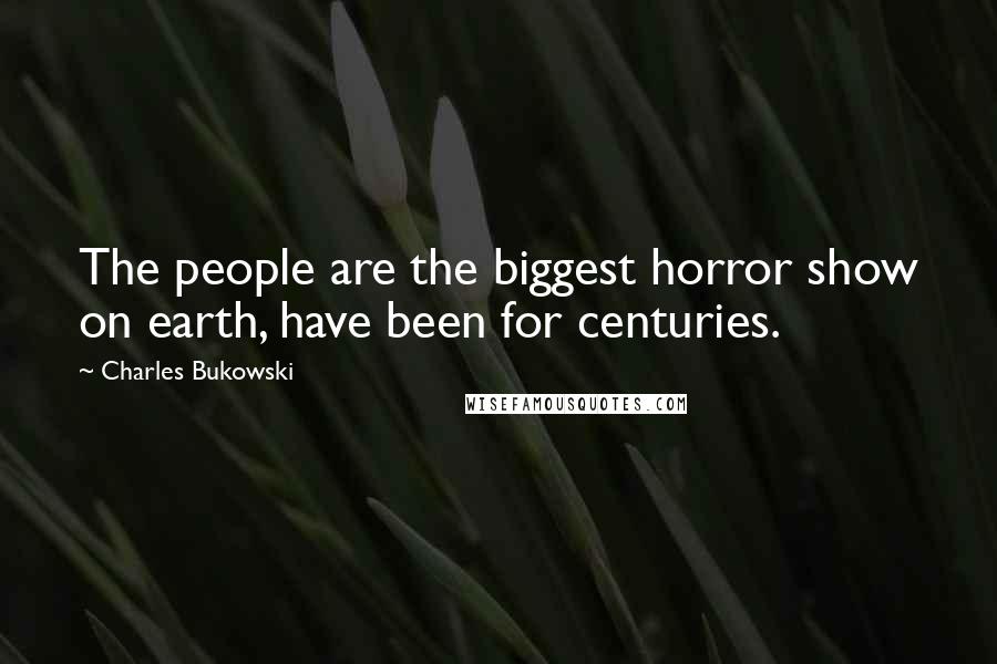 Charles Bukowski Quotes: The people are the biggest horror show on earth, have been for centuries.