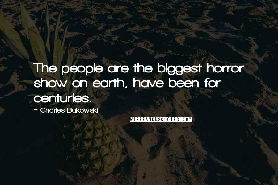 Charles Bukowski Quotes: The people are the biggest horror show on earth, have been for centuries.