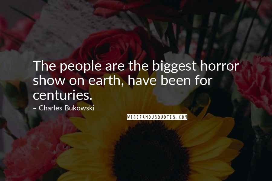 Charles Bukowski Quotes: The people are the biggest horror show on earth, have been for centuries.