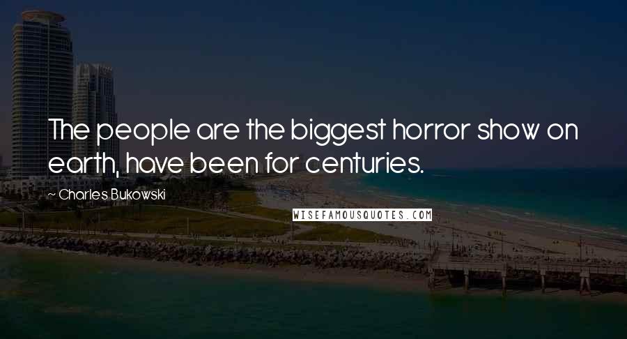 Charles Bukowski Quotes: The people are the biggest horror show on earth, have been for centuries.