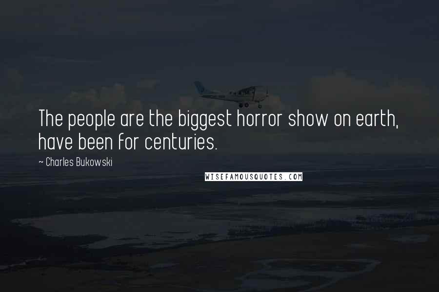 Charles Bukowski Quotes: The people are the biggest horror show on earth, have been for centuries.