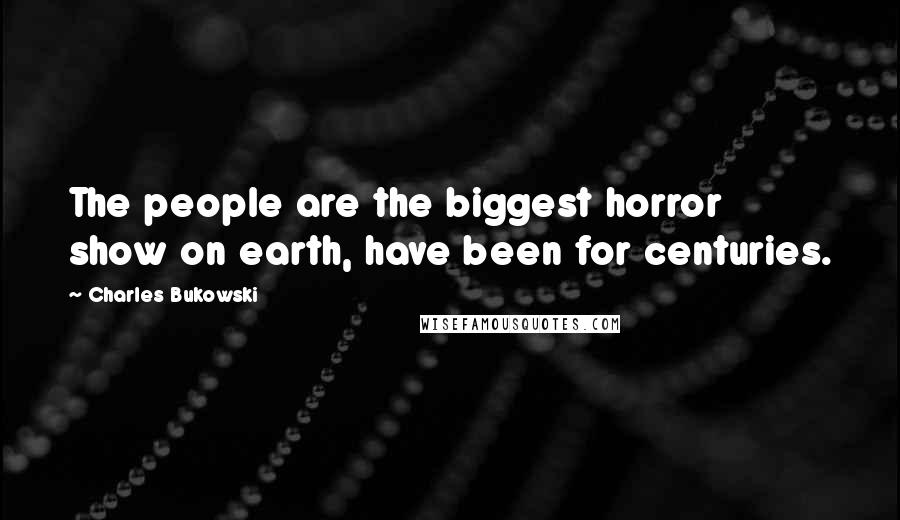 Charles Bukowski Quotes: The people are the biggest horror show on earth, have been for centuries.