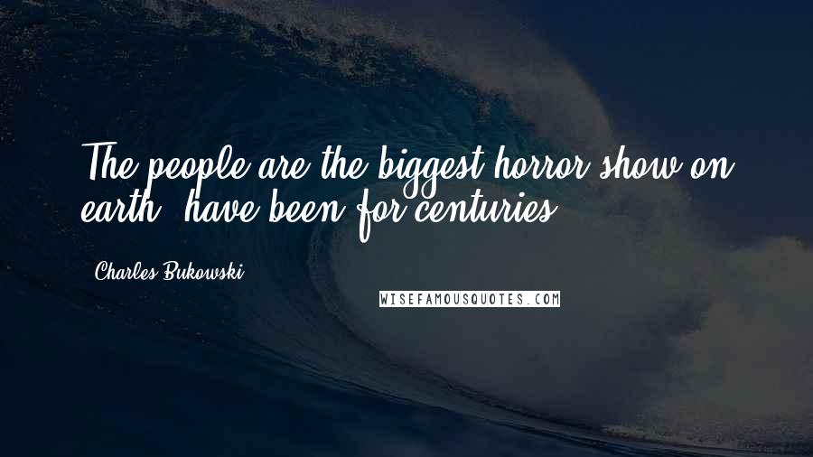 Charles Bukowski Quotes: The people are the biggest horror show on earth, have been for centuries.