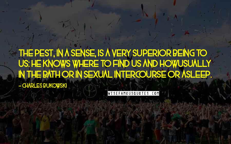 Charles Bukowski Quotes: The pest, in a sense, is a very superior being to us: he knows where to find us and howusually in the bath or in sexual intercourse or asleep.