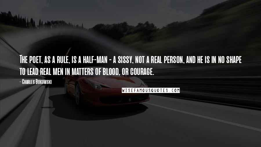 Charles Bukowski Quotes: The poet, as a rule, is a half-man - a sissy, not a real person, and he is in no shape to lead real men in matters of blood, or courage.