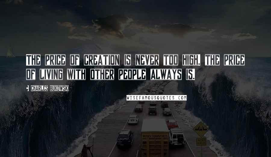 Charles Bukowski Quotes: The price of creation is never too high. the price of living with other people always is.