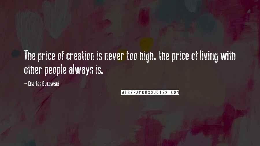 Charles Bukowski Quotes: The price of creation is never too high. the price of living with other people always is.