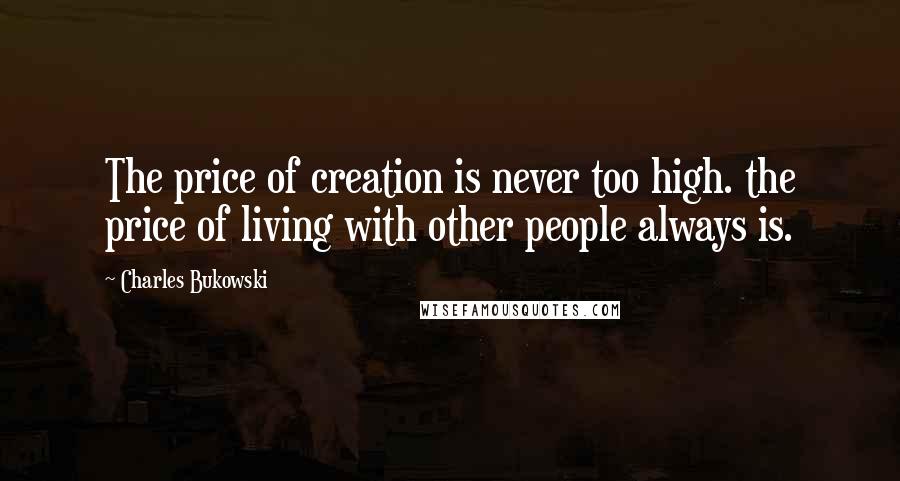 Charles Bukowski Quotes: The price of creation is never too high. the price of living with other people always is.