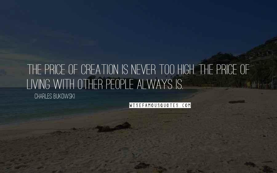 Charles Bukowski Quotes: The price of creation is never too high. the price of living with other people always is.