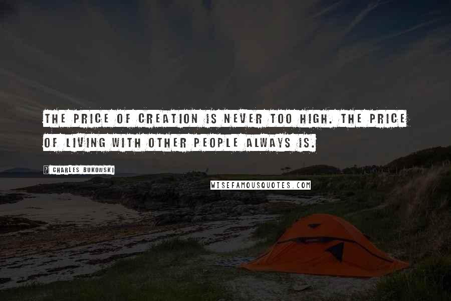 Charles Bukowski Quotes: The price of creation is never too high. the price of living with other people always is.