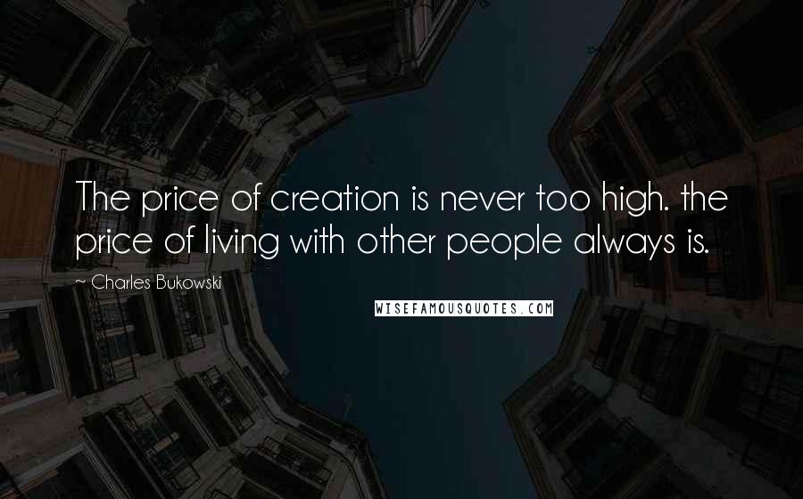 Charles Bukowski Quotes: The price of creation is never too high. the price of living with other people always is.