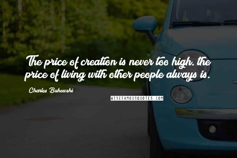 Charles Bukowski Quotes: The price of creation is never too high. the price of living with other people always is.