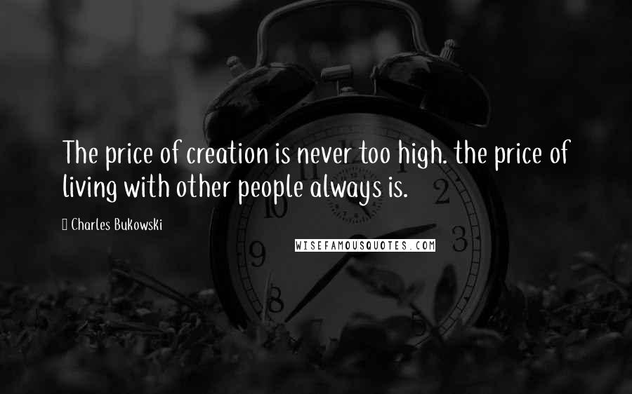 Charles Bukowski Quotes: The price of creation is never too high. the price of living with other people always is.