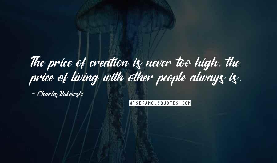 Charles Bukowski Quotes: The price of creation is never too high. the price of living with other people always is.