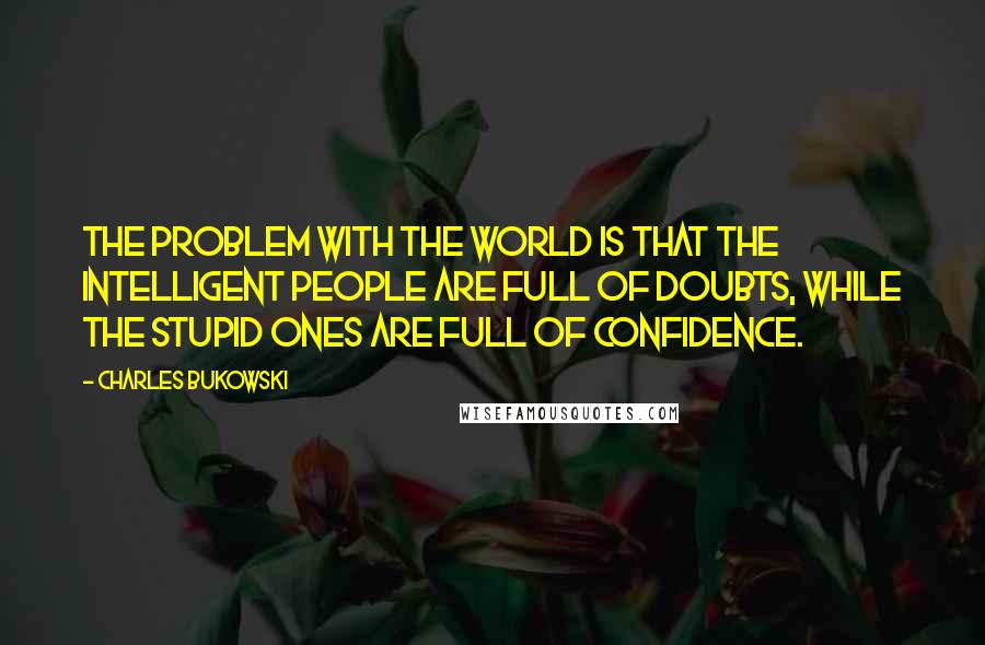 Charles Bukowski Quotes: The problem with the world is that the intelligent people are full of doubts, while the stupid ones are full of confidence.