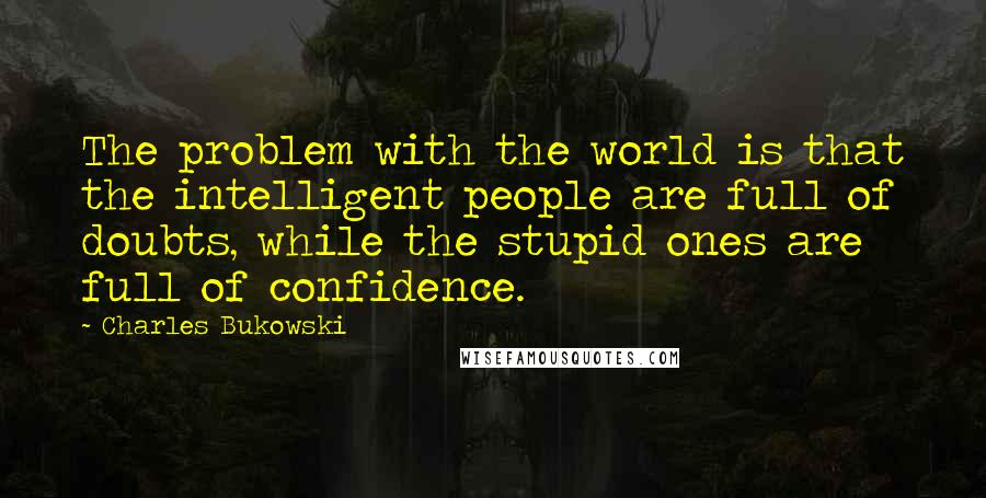 Charles Bukowski Quotes: The problem with the world is that the intelligent people are full of doubts, while the stupid ones are full of confidence.