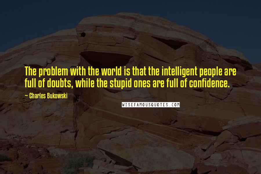 Charles Bukowski Quotes: The problem with the world is that the intelligent people are full of doubts, while the stupid ones are full of confidence.