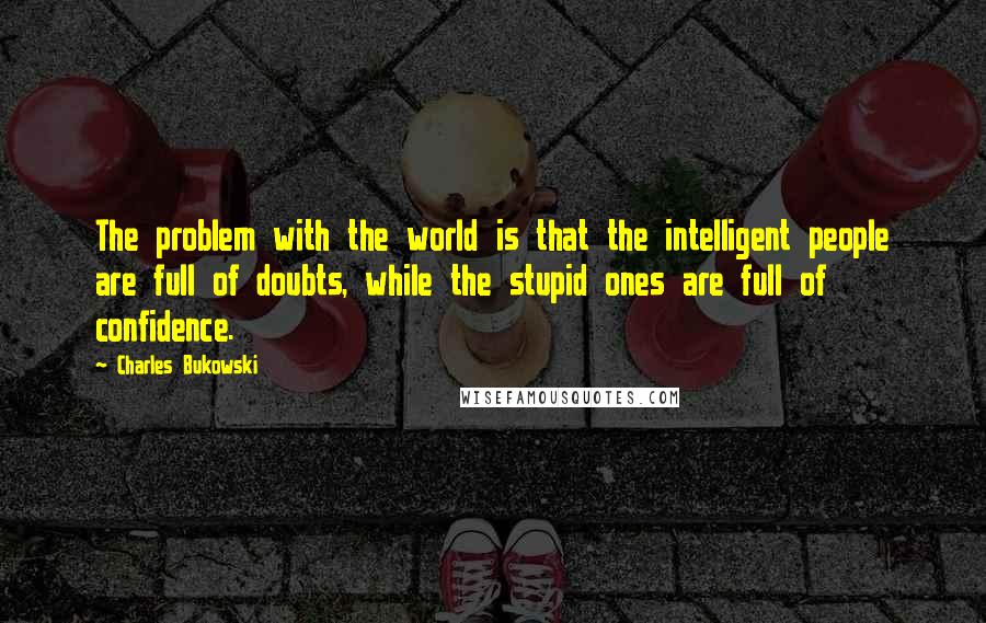 Charles Bukowski Quotes: The problem with the world is that the intelligent people are full of doubts, while the stupid ones are full of confidence.