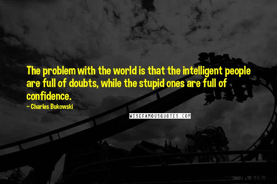 Charles Bukowski Quotes: The problem with the world is that the intelligent people are full of doubts, while the stupid ones are full of confidence.