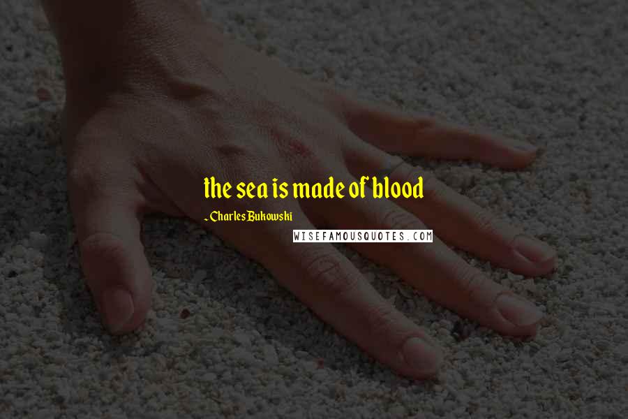 Charles Bukowski Quotes: the sea is made of blood