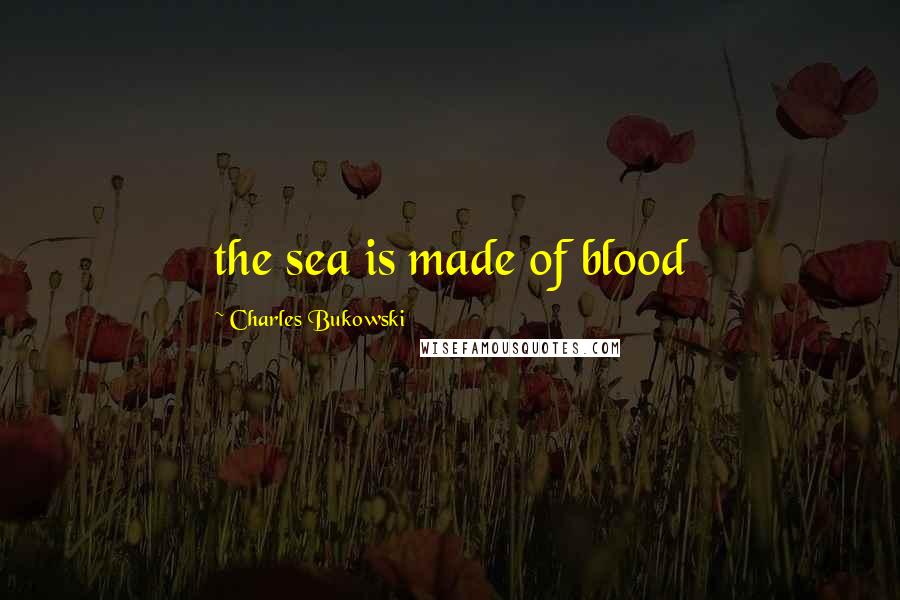 Charles Bukowski Quotes: the sea is made of blood