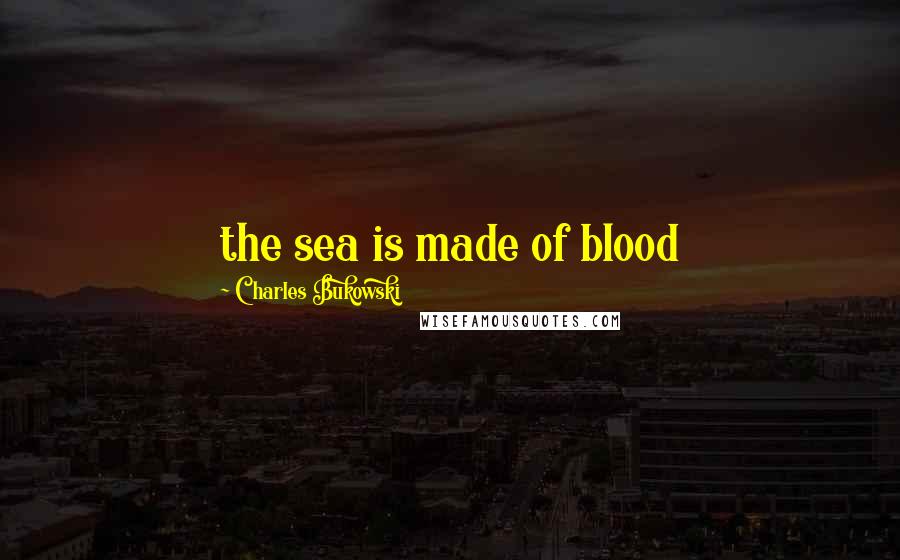 Charles Bukowski Quotes: the sea is made of blood