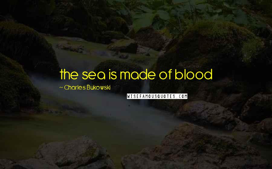 Charles Bukowski Quotes: the sea is made of blood