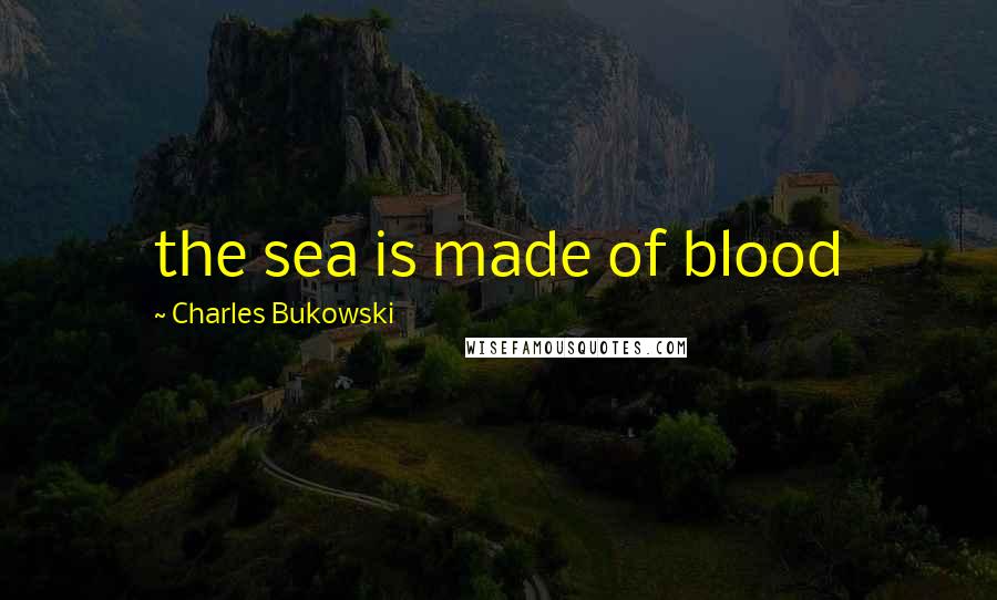 Charles Bukowski Quotes: the sea is made of blood