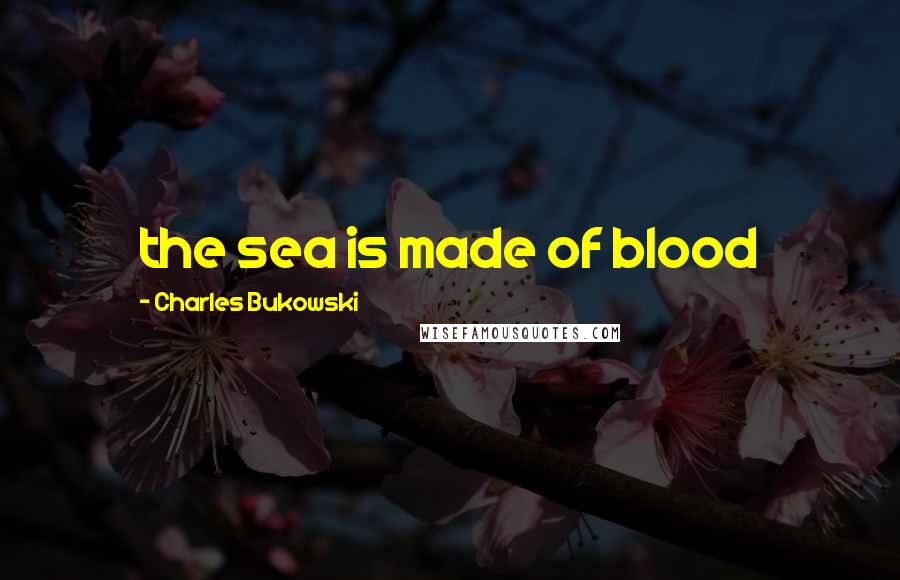 Charles Bukowski Quotes: the sea is made of blood