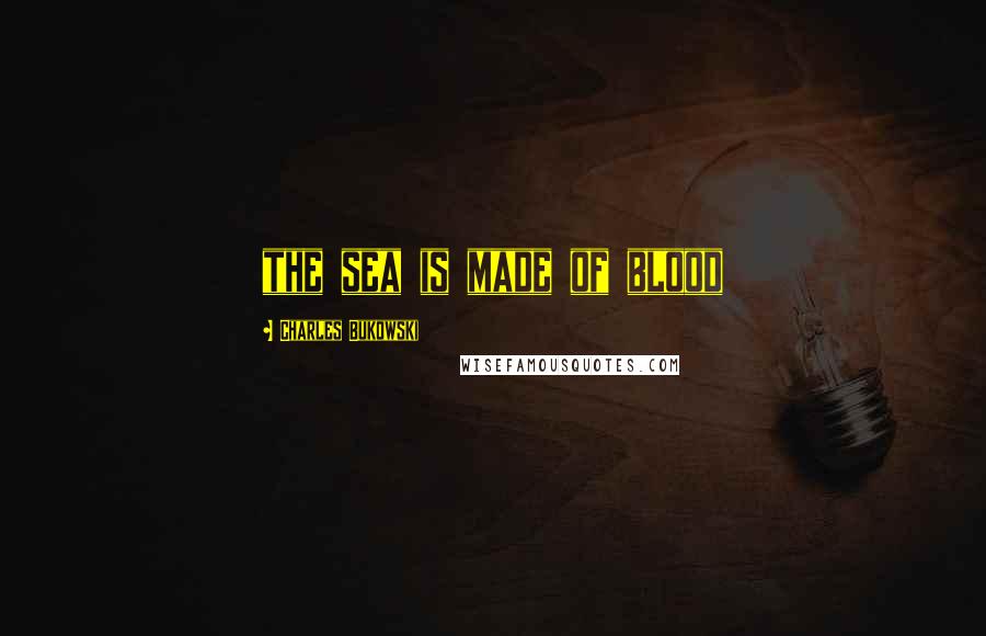 Charles Bukowski Quotes: the sea is made of blood